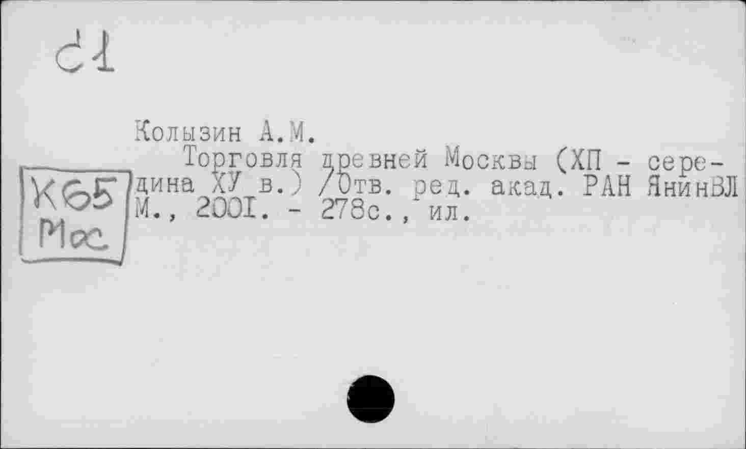 ﻿Колызин А.М.
_______Торговля лревней Москвы (ХП - сере-Мина ХУ в.) /Отв. род. акад. РАН ЯнинВЛ М., 2001. - 278с., ил.
Лісе